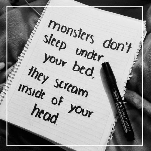 Monsters don't sleep under your bed; they scream inside your head