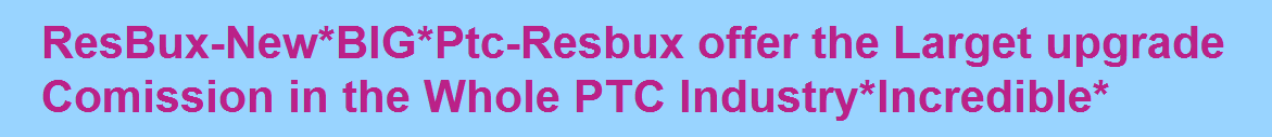 ResBux-New*BIG*Ptc-Resbux offer the Larget upgrade Comission in the Whole PTC Industry*Incredible*