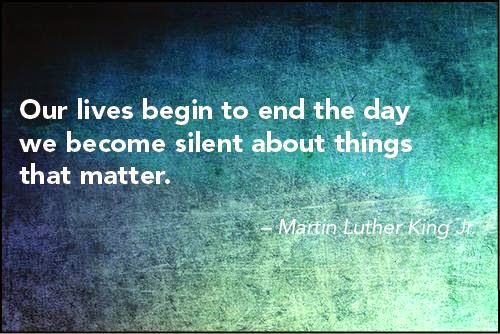 Our Lives beginto end the day we become silent about things that matter. - Martin Luther King Jr.