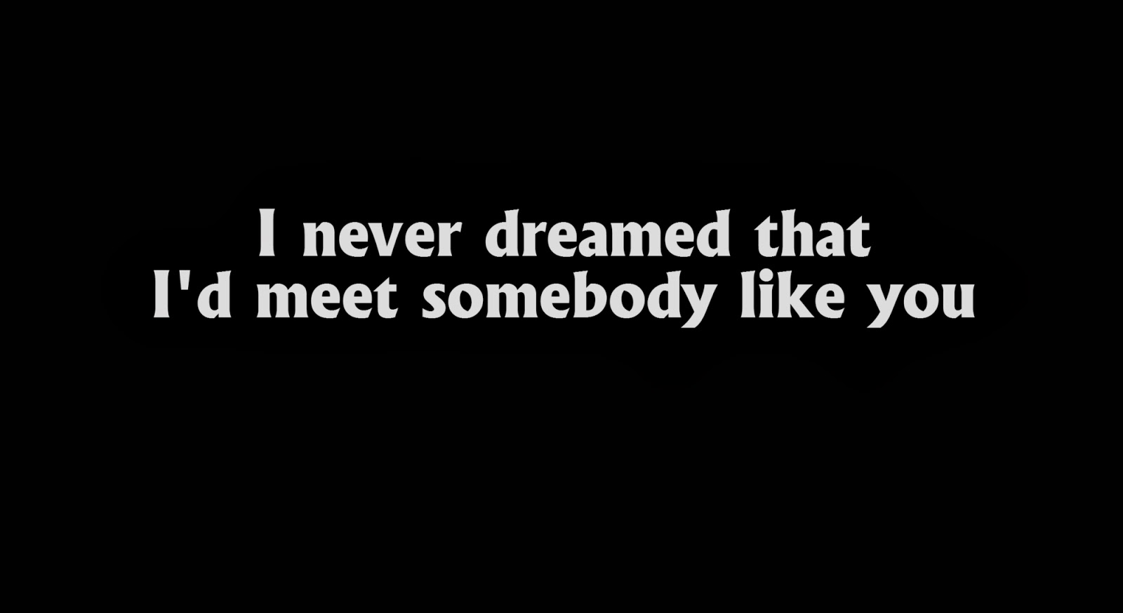 I never dreamed that I'd meet somebody like you.