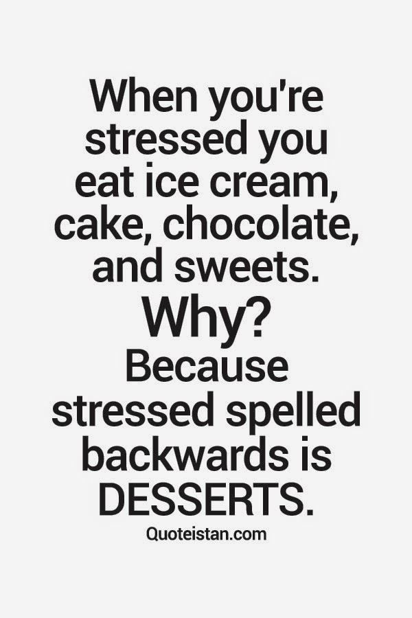 When you're stressed you eat ice cream, cake, chocolate, and sweets
