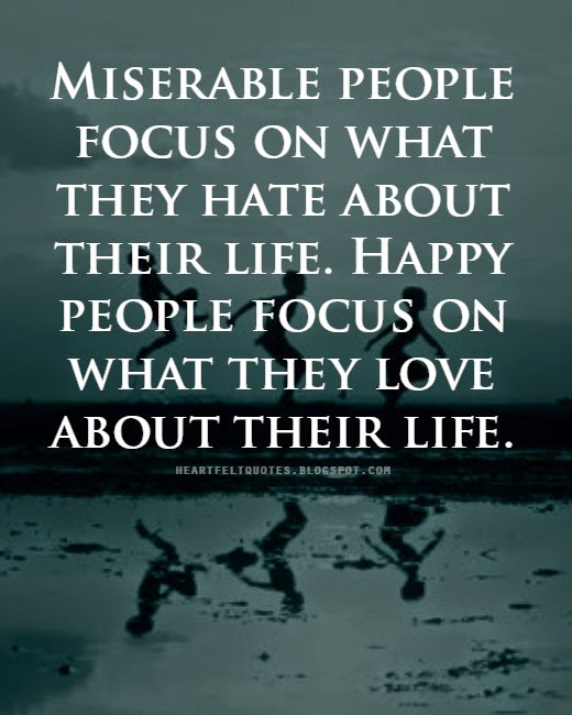 Miserable people focus on what they hate about their life. Happy people