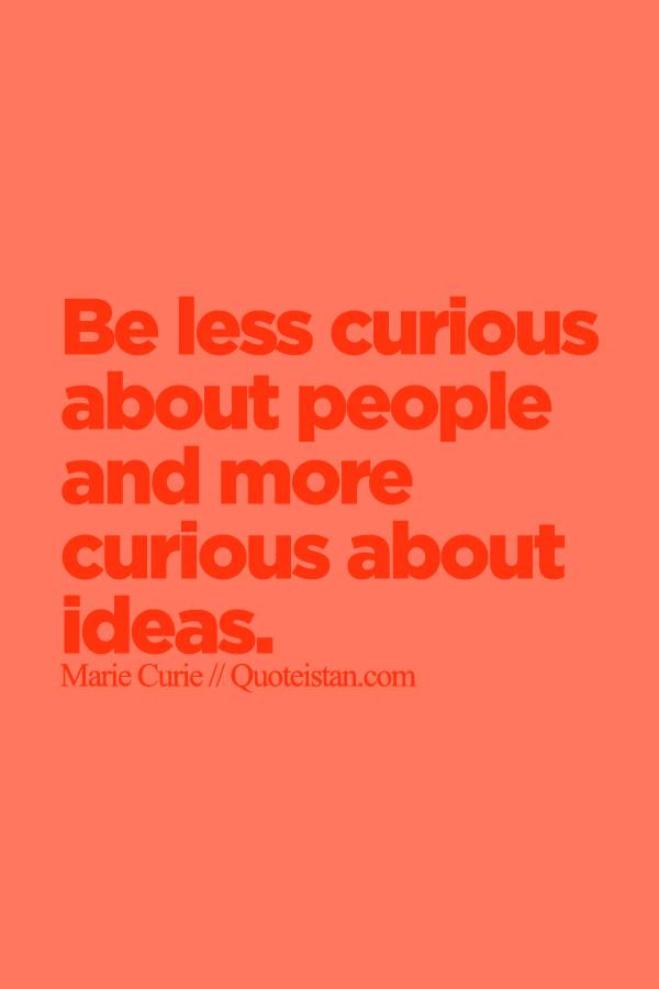 Be less curious about people and more curious about ideas. Be less curious about people and more curious about ideas.
