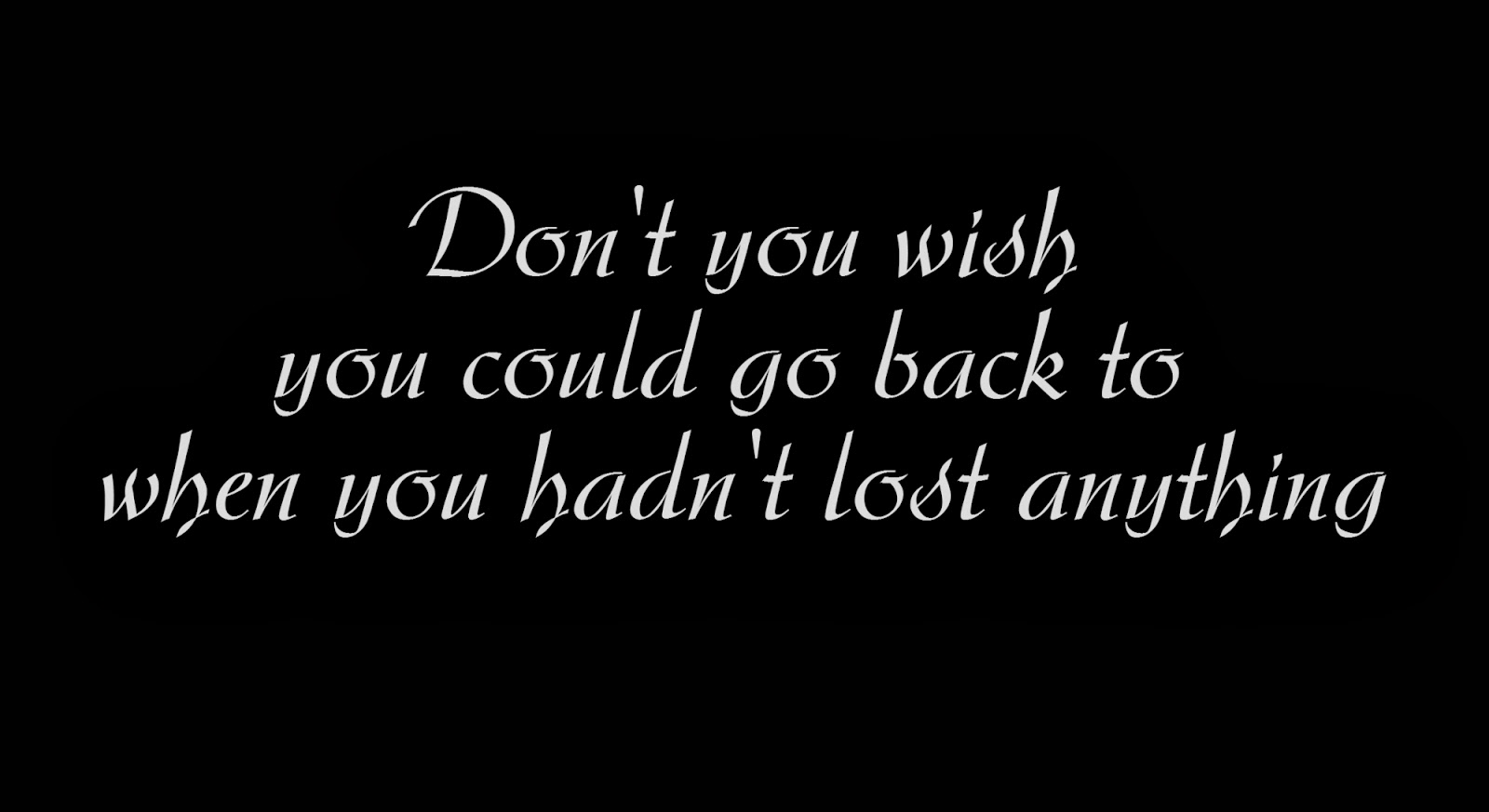 Don't you wish you could go back to when you hadn't lost anything