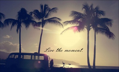 Live the moment.