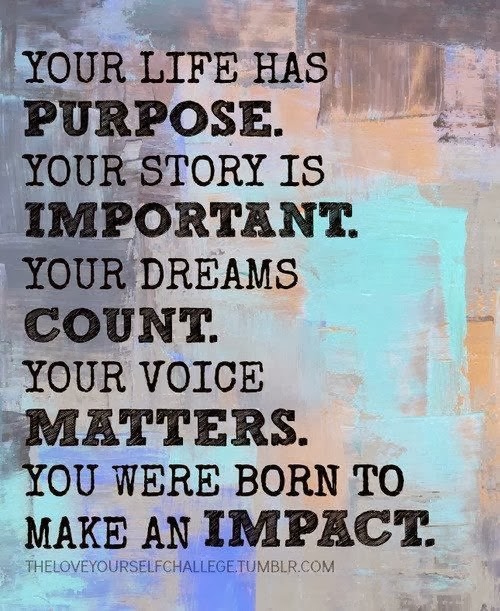 Your life has purpose. Your story is important your dreams count. Your