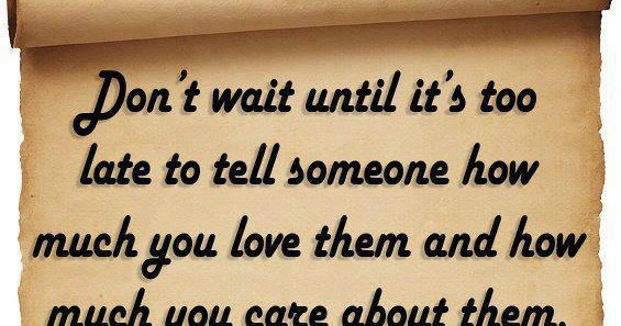 Don't wait until it's too late to tell someone how much you love them