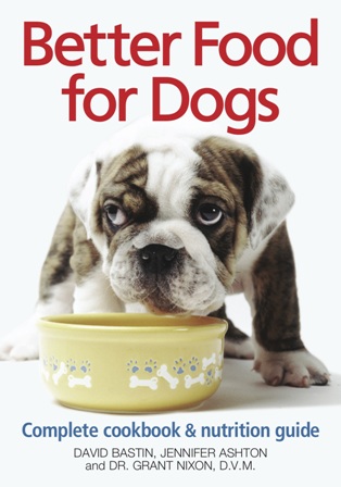Better Food for Dogs: A Complete Cookbook and Nutrition Guide David Bastin, Jennifer Ashton and Dr. Grant Nixon DVM