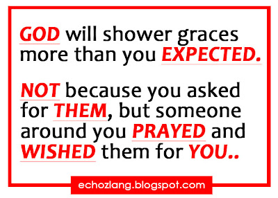 God will shower graces more than you expected Not because you asked for them, but someone around you prayed and wished the for you