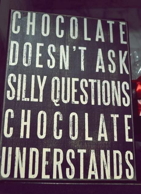 Chocolate doesn't ask silly questions. Chocolate understands.