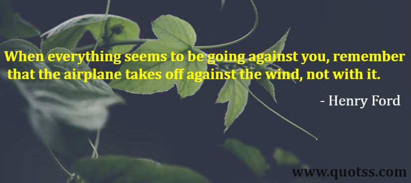 Image Quote on Quotss - When everything seems to be going against you, remember that the airplane takes off against the wind, not with it. by