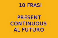 10 FRASI FACILI IN INGLESE CON IL PRESENT CONTINUOUS AL FUTURO