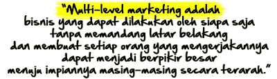 “Multi-level marketing adalah bisnis yang dapat dilakukan oleh siapa saja tanpa memandang latar belakang dan membuat setiap orang yang mengerjakannya dapat menjadi berpikir besar menuju impiannya masing-masing secara terarah.”