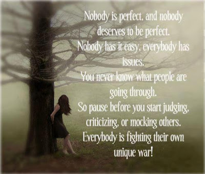 Nobody is perfect, and nobody deserves to be perfect. Nobody has it easy. everybody has issues. You never know what people are going through. So pause before you start judging, criticizing or mocking others. Everybody is fighting their own unique war!