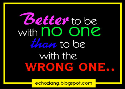 better to be with no one, than to be with the wrong one