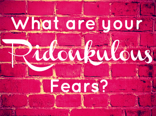What are your Silly, Ridiculous Fears?