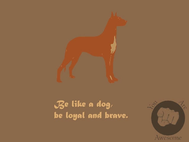 Be like a dog, be loyal and brave.