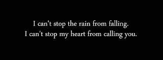 I can't stop the rain from falling. I can't stop my heart from calling you.