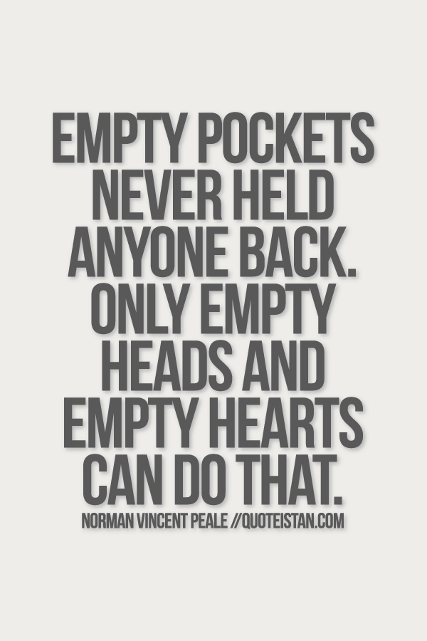 Empty pockets never held anyone back. Only empty heads and empty hearts