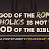 The God of the Roman Catholics is not the God of the Bible