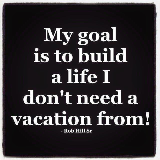 My Goal Is to Build A Life I don't Need A Vacation From. Quotes