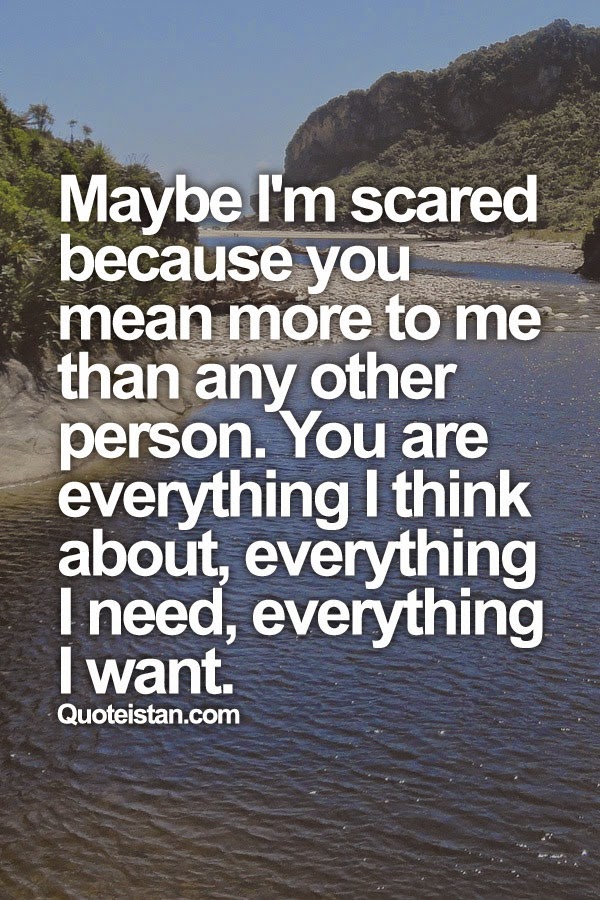 Maybe I'm scared because you mean more to me than any other person. You