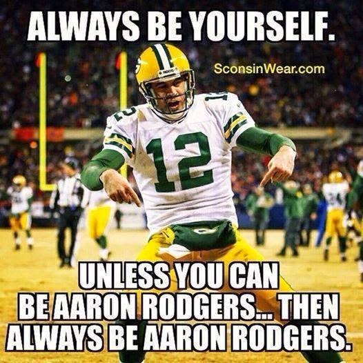 always be yourself. unless you can be aaron rodgers... then always be aaron rodgers