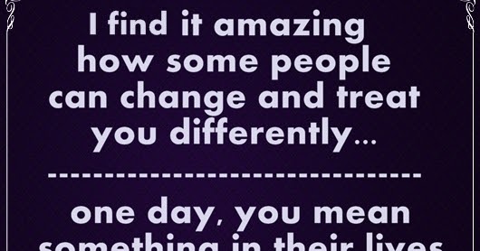 Some people can change and treat you differently