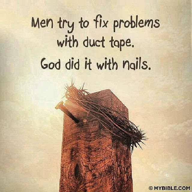 Men try to fix problems with duct tape. God did it with nails God is