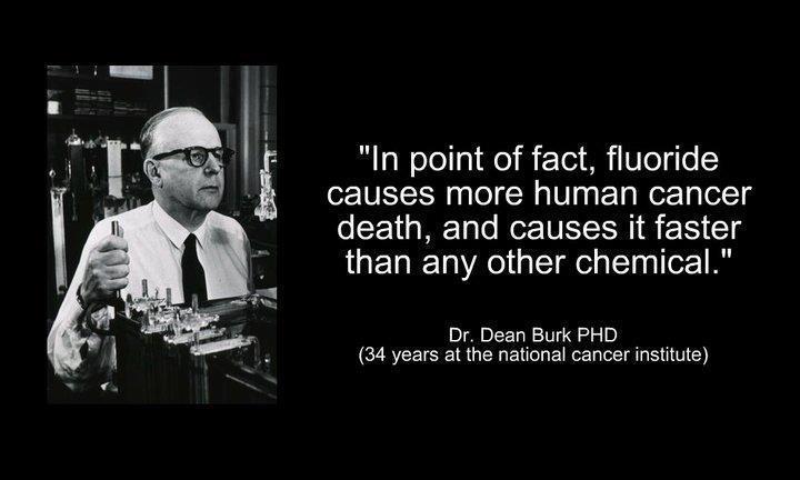Fluoride causes more human cancer than any other chemical. -Dean Burk, National Cancer Institute