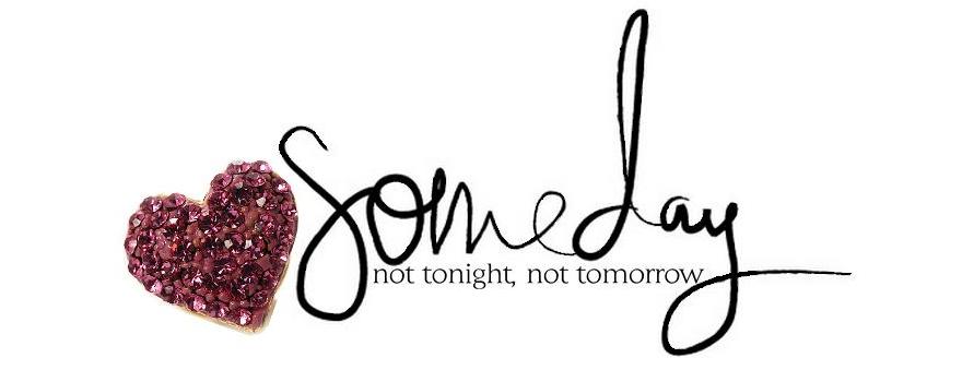 Someday. Not tonight. Not tomorrow.