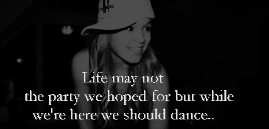 Life may not be the party we hoped for but while we're here we should dance.