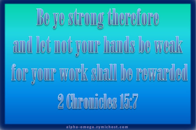 Be ye strong therefore, and let not your hands be weak: for your work shall be rewarded.