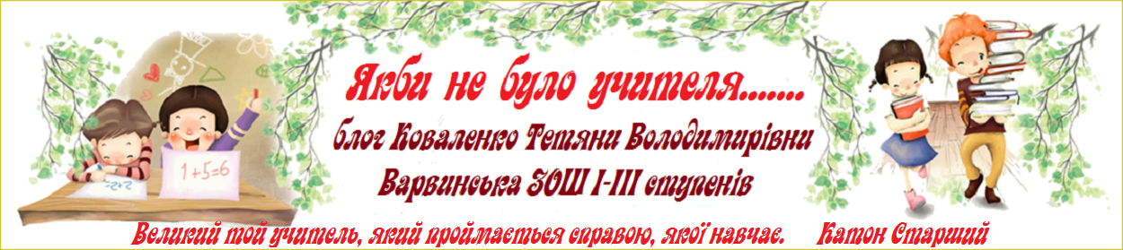  ЯКБИ НЕ БУЛО УЧИТЕЛЯ............ БЛОГ КОВАЛЕНКО ТЕТЯНИ ВОЛОДИМИРІВНИ ВАРВИНСЬКА ЗОШ І-ІІІ ступенів