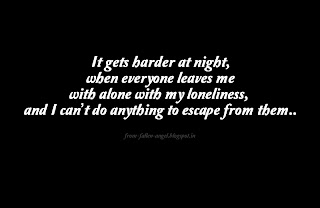 It gets harder at night, when everyone leaves me with alone with my loneliness, and I can’t do anything to escape from them..