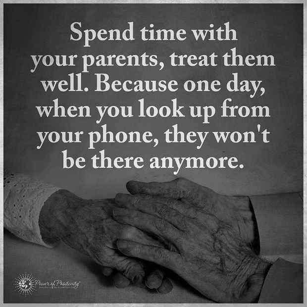 Spend time with your Parents, treat them well. Because one day. When