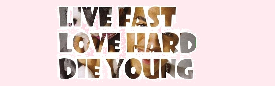 live fast, love hard, die young