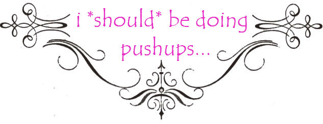 i *should* be doing pushups...