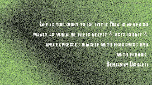 Wallpaper - Life is too short to be little. Man is never so manly as when he feels deeply, acts boldly, and expresses himself with frankness and with fervor. 
Benjamin Disraeli
