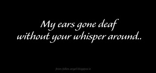 I don't want to loose you for ever.. Don't leave me behind. Be with me please.My ears gone deaf without your whisper around 