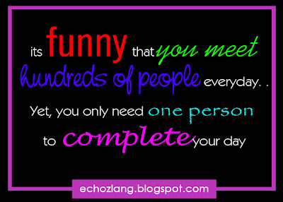 its funny that you meet hundreds of people everyday. Yet you only need one person to complete your day.