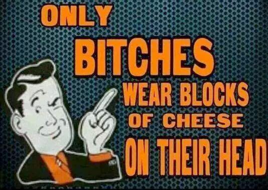 only bitches wear blocks of cheese on their head