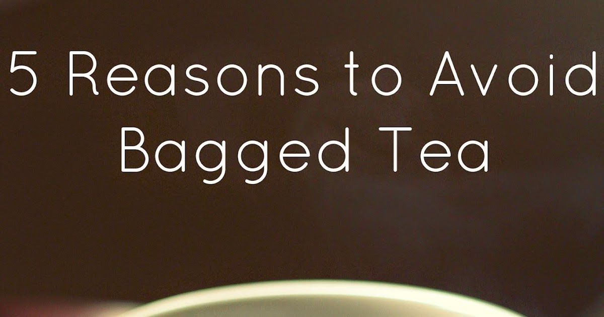 Tea & Coffee Reviews 5 Reasons to Avoid Bagged Tea