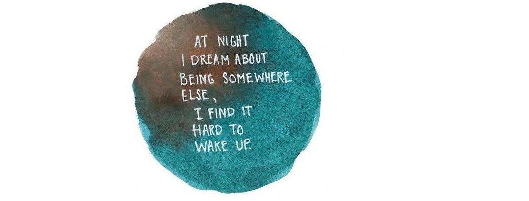 At night I dream about being somewhere else...