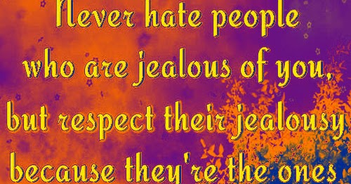 Never hate people who are jealous of you, but respect their jealousy