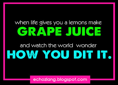 When life gives you a lemons, make grape juice  and watch the world wonder how you did it.