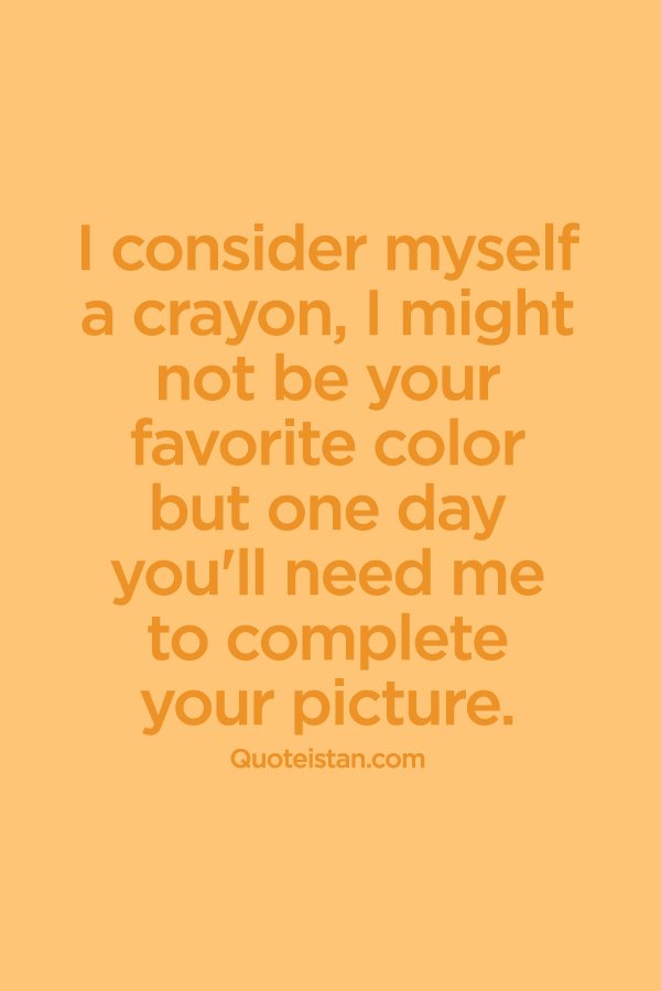 I consider myself a crayon, I might not be your favorite color but one