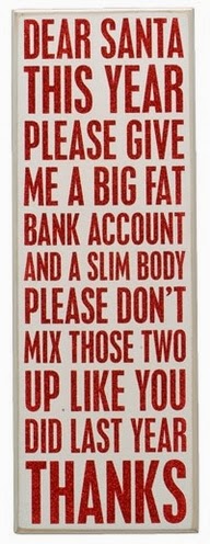 Dear Santa this year please give me a big fat bank account and a slim body please don't mix ...