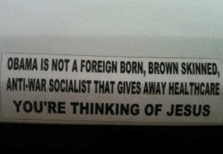 Bumper sticker:  Obama is not a foreign born brown-skinned anti-war socialist that gives away health care.  You're thinking of Jesus.