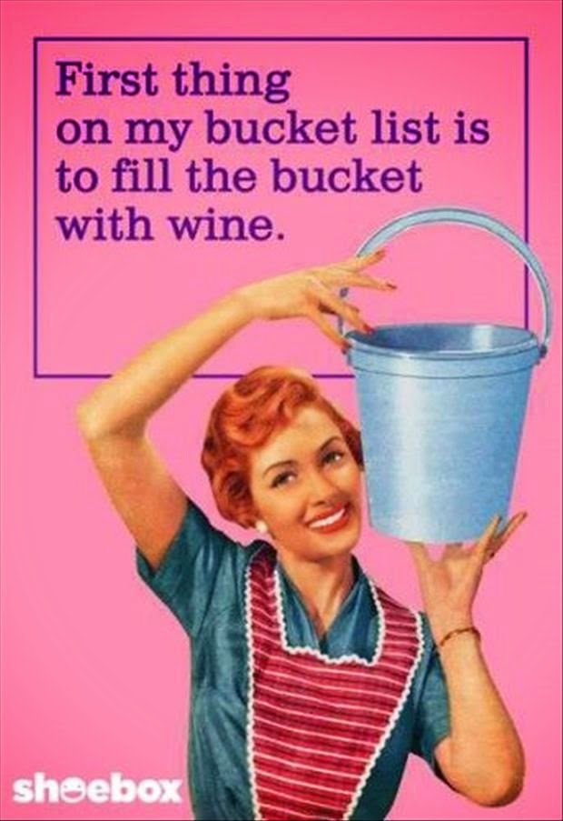 First thing on my bucket list is to fill the bucket with wine. Joke